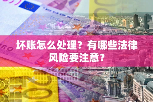 济南坏账怎么处理？有哪些法律风险要注意？