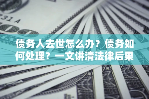 济南债务人去世怎么办？债务如何处理？一文讲清法律后果
