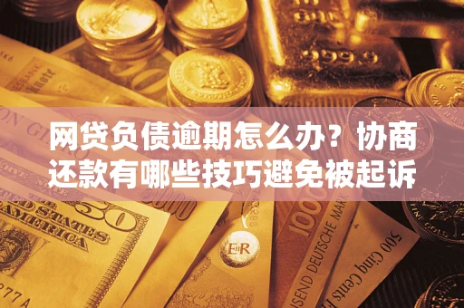 济南网贷负债逾期怎么办？协商还款有哪些技巧避免被起诉？