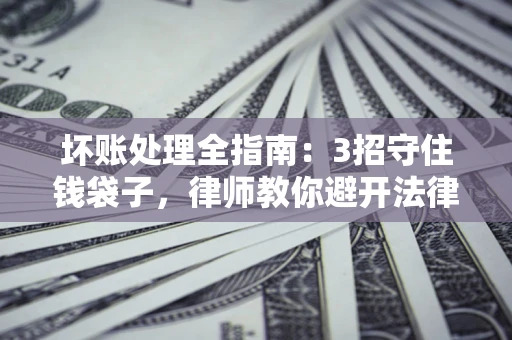 济南坏账处理全指南：3招守住钱袋子，律师教你避开法律雷区