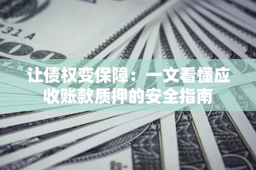 济南让债权变保障：一文看懂应收账款质押的安全指南