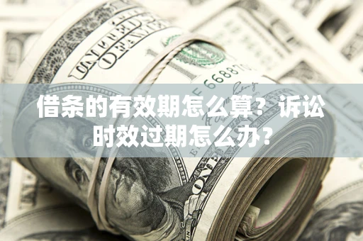 济南借条的有效期怎么算？诉讼时效过期怎么办？