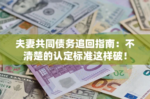 济南夫妻共同债务追回指南：不清楚的认定标准这样破！