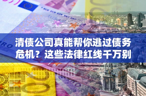 济南清债公司真能帮你逃过债务危机？这些法律红线千万别踩