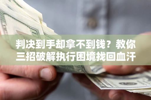 济南判决到手却拿不到钱？教你三招破解执行困境找回血汗钱