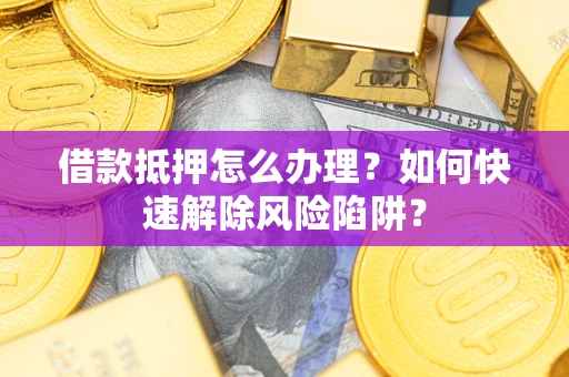 济南借款抵押怎么办理？如何快速解除风险陷阱？