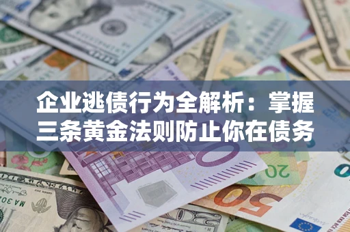 济南企业逃债行为全解析：掌握三条黄金法则防止你在债务乱局中“踩雷”