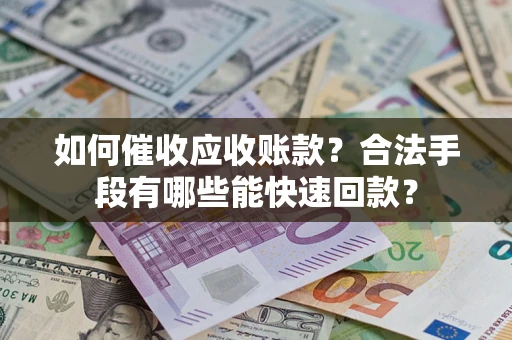 济南如何催收应收账款？合法手段有哪些能快速回款？