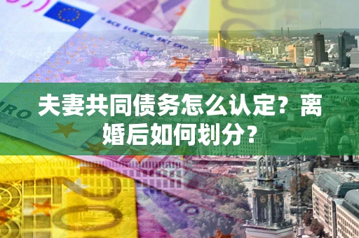 济南夫妻共同债务怎么认定？离婚后如何划分？
