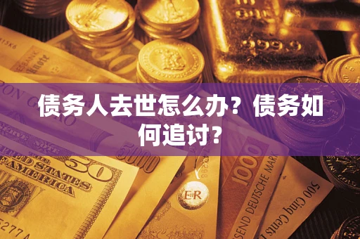 济南债务人去世怎么办？债务如何追讨？