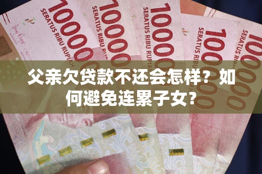 济南父亲欠贷款不还会怎样？如何避免连累子女？