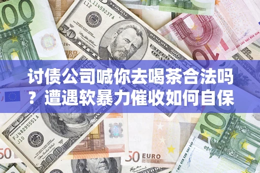 济南讨债公司喊你去喝茶合法吗？遭遇软暴力催收如何自保？