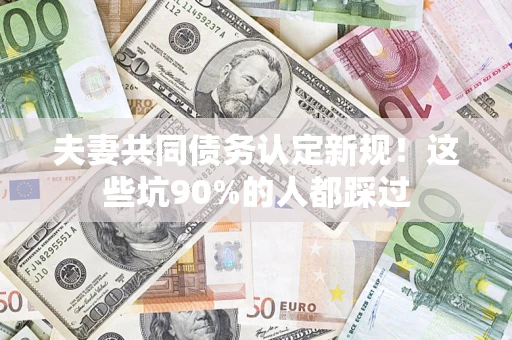 济南夫妻共同债务认定新规！这些坑90%的人都踩过