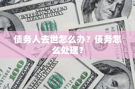 济南债务人去世怎么办？债务怎么处理？