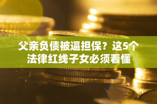 济南父亲负债被逼担保？这5个法律红线子女必须看懂