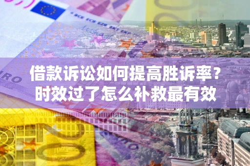 济南借款诉讼如何提高胜诉率？时效过了怎么补救最有效