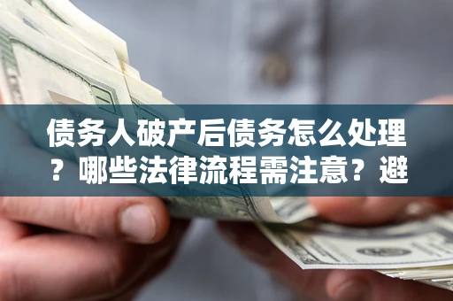 济南债务人破产后债务怎么处理？哪些法律流程需注意？避免踩坑指南