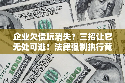济南企业欠债玩消失？三招让它无处可逃！法律强制执行竟比讨债公司还狠？