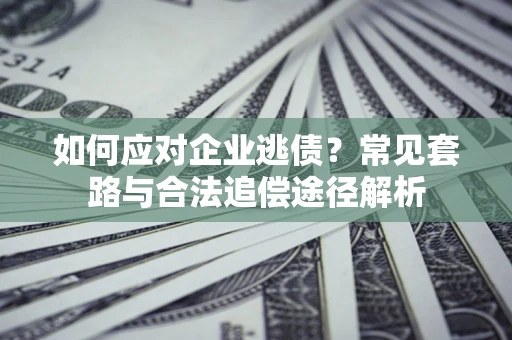 济南如何应对企业逃债？常见套路与合法追偿途径解析