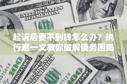济南起诉后要不到钱怎么办？执行难一文教你破解债务困局