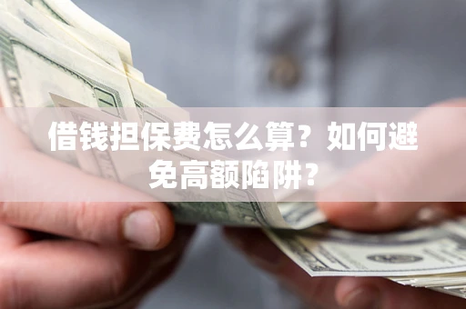 济南借钱担保费怎么算？如何避免高额陷阱？