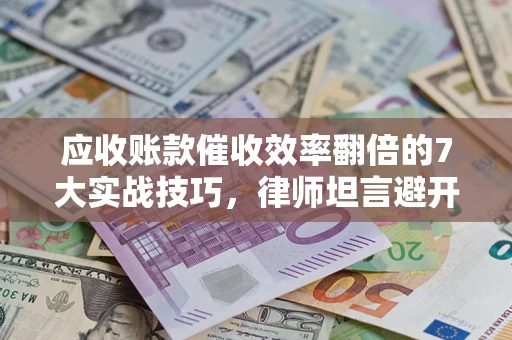 济南应收账款催收效率翻倍的7大实战技巧，律师坦言避开这些法律雷区最关键
