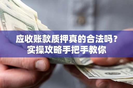 济南应收账款质押真的合法吗？实操攻略手把手教你