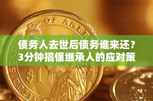 济南债务人去世后债务谁来还？3分钟搞懂继承人的应对策略