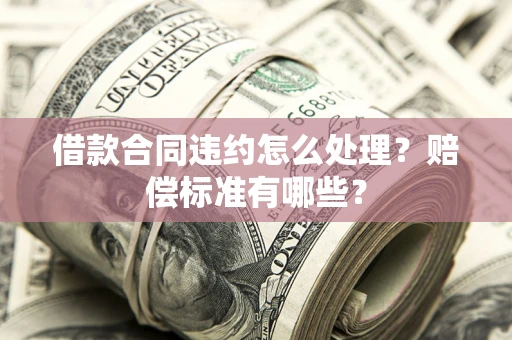 济南借款合同违约怎么处理？赔偿标准有哪些？