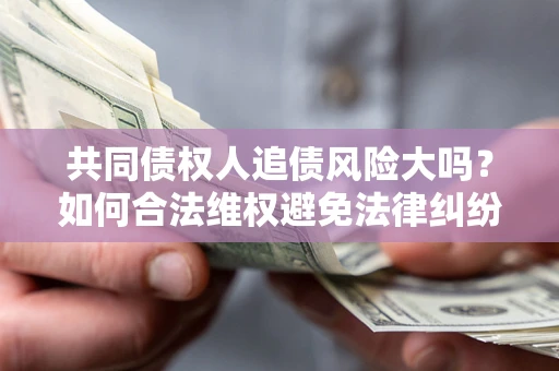 济南共同债权人追债风险大吗?如何合法维权避免法律纠纷? 济南共同债权人追债风险大吗?如何合法维权避免法律纠纷?