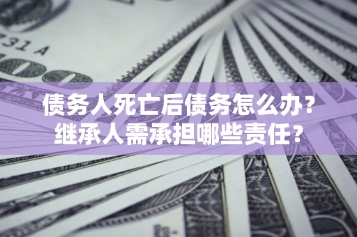济南债务人死亡后债务怎么办？继承人需承担哪些责任？