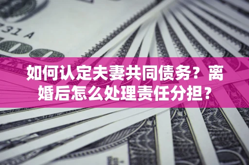 济南如何认定夫妻共同债务？离婚后怎么处理责任分担？