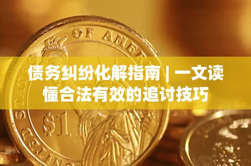 济南债务纠纷化解指南 | 一文读懂合法有效的追讨技巧