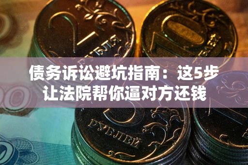 济南债务诉讼避坑指南：这5步让法院帮你逼对方还钱