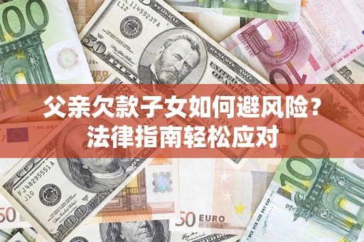 济南父亲欠款子女如何避风险？法律指南轻松应对
