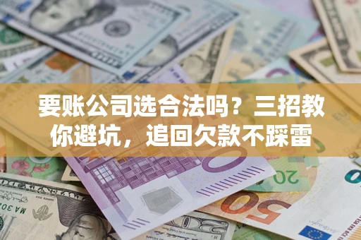 济南要账公司选合法吗？三招教你避坑，追回欠款不踩雷