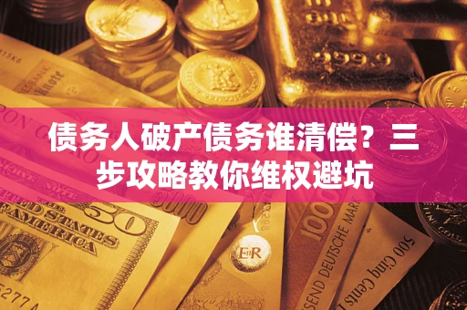 济南债务人破产债务谁清偿?三步攻略教你维权避坑 济南债务人破产债务谁清偿?三步攻略教你维权避坑