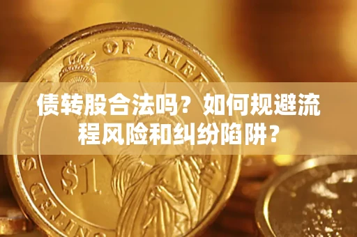 济南债转股合法吗？如何规避流程风险和纠纷陷阱？