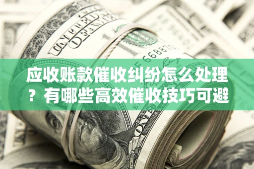 济南应收账款催收纠纷怎么处理？有哪些高效催收技巧可避免坏账？