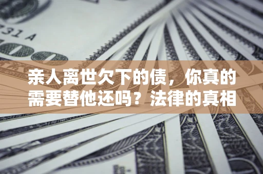 济南亲人离世欠下的债，你真的需要替他还吗？法律的真相或许与你想的不一样
