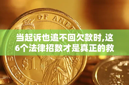 济南当起诉也追不回欠款时,这6个法律招数才是真正的救命稻草